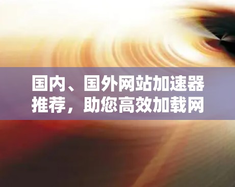 国内、国外网站加速器推荐,助您高效加载网页 国内、国外网站加速器推荐,助您高效加载网页