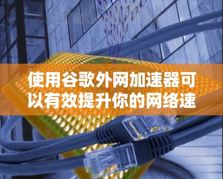 使用谷歌外网加速器可以有效提升你的网络速度，尤其适合在线使用者。以下是一个清晰的步骤指南