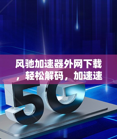 风驰加速器外网下载，轻松解码，加速速度直接上