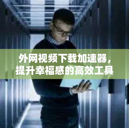 外网视频下载加速器，提升幸福感的高效工具