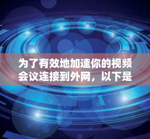 为了有效地加速你的视频会议连接到外网，以下是一个系统化的推荐和实施步骤