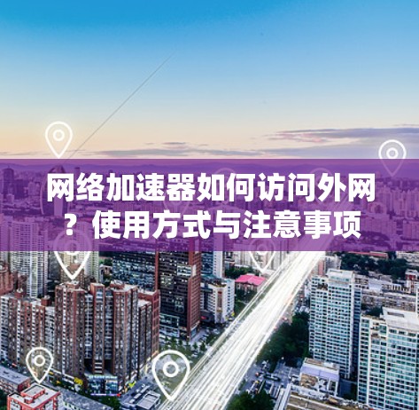 网络加速器如何访问外网?使用方式与注意事项 网络加速器如何访问外网?使用方式与注意事项