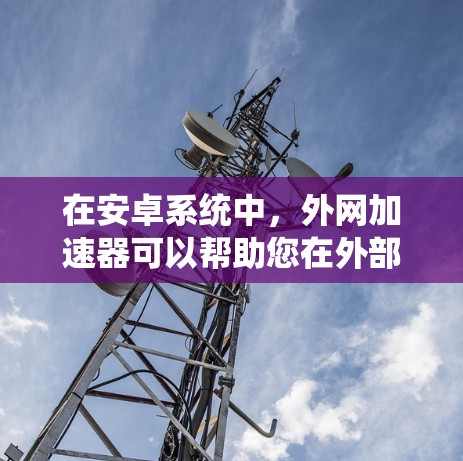 在安卓系统中,外网加速器可以帮助您在外部网络上快速下载或上传资源。以下是一些推荐的安卓外网加速器以及它们的工作原理 在安卓系统中,外网加速器可以帮助您在外部网络上快速下载或上传资源。以下是一些推荐的安卓外网加速器以及它们的工作原理