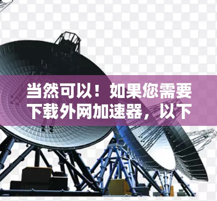 当然可以!如果您需要下载外网加速器,以下是一些推荐的工具和下载链接 当然可以!如果您需要下载外网加速器,以下是一些推荐的工具和下载链接