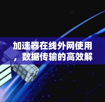 加速器在线外网使用,数据传输的高效解决方案 加速器在线外网使用,数据传输的高效解决方案