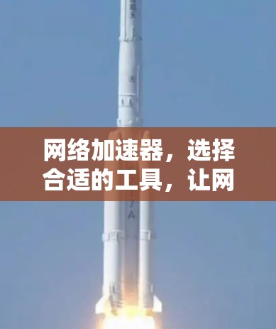网络加速器,选择合适的工具,让网络更轻松 网络加速器,选择合适的工具,让网络更轻松