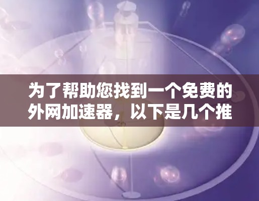为了帮助您找到一个免费的外网加速器，以下是几个推荐的工具，涵盖了不同的用户场景