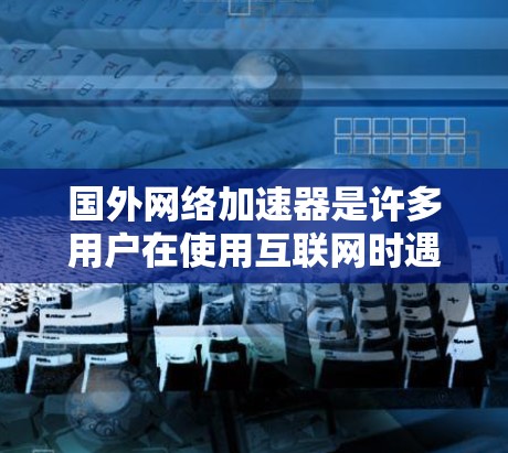 国外网络加速器是许多用户在使用互联网时遇到速度较慢或网络不稳定问题时常用的工具。以下是一些主要的国外网络加速器及其特点 国外网络加速器是许多用户在使用互联网时遇到速度较慢或网络不稳定问题时常用的工具。以下是一些主要的国外网络加速器及其特点