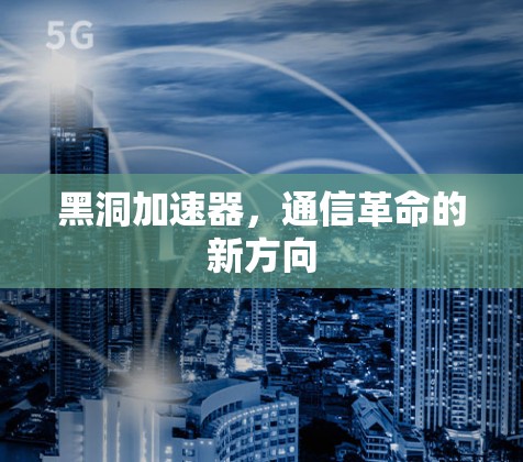 黑洞加速器,通信革命的新方向 黑洞加速器,通信革命的新方向