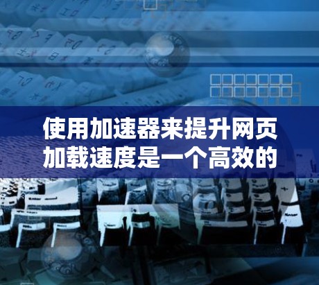 使用加速器来提升网页加载速度是一个高效的方法，以下是详细的步骤指南