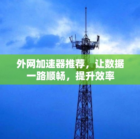 外网加速器推荐,让数据一路顺畅,提升效率 外网加速器推荐,让数据一路顺畅,提升效率