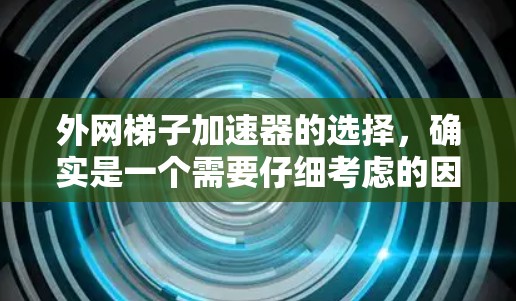 外网梯子加速器的选择,确实是一个需要仔细考虑的因素,尤其是对于刚开始接触外网或有更高要求的用户。以下是一个综合考虑后的推荐列表,帮助您做出明智的选择 外网梯子加速器的选择,确实是一个需要仔细考虑的因素,尤其是对于刚开始接触外网或有更高要求的用户。以下是一个综合考虑后的推荐列表,帮助您做出明智的选择
