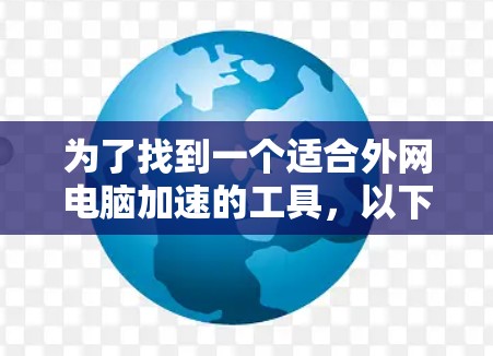 为了找到一个适合外网电脑加速的工具,以下是一些有条理的推荐和建议 为了找到一个适合外网电脑加速的工具,以下是一些有条理的推荐和建议