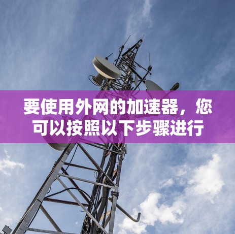 要使用外网的加速器,您可以按照以下步骤进行操作 要使用外网的加速器,您可以按照以下步骤进行操作