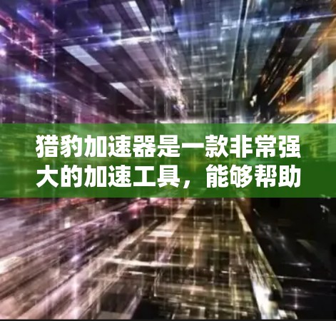 猎豹加速器是一款非常强大的加速工具,能够帮助你快速提升网页和手机的加载速度。以下是一些详细的使用指南和步骤,帮助你更好地使用猎豹加速器 猎豹加速器是一款非常强大的加速工具,能够帮助你快速提升网页和手机的加载速度。以下是一些详细的使用指南和步骤,帮助你更好地使用猎豹加速器
