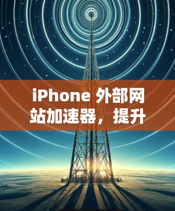 iPhone 外部网站加速器,提升用户体验的实用技巧 iPhone 外部网站加速器,提升用户体验的实用技巧