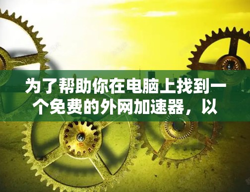 为了帮助你在电脑上找到一个免费的外网加速器,以下是一步步的操作指南 为了帮助你在电脑上找到一个免费的外网加速器,以下是一步步的操作指南