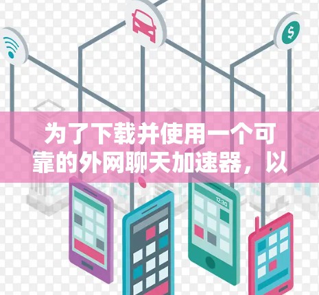 为了下载并使用一个可靠的外网聊天加速器,以下是一步步的指南 为了下载并使用一个可靠的外网聊天加速器,以下是一步步的指南
