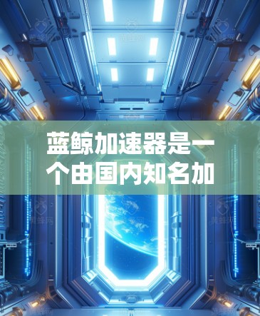 蓝鲸加速器是一个由国内知名加速器公司开发的加速工具,主要是帮助用户提升网页浏览速度的工具。如果你已经使用了蓝鲸加速器,通常可以通过以下途径来上外网 蓝鲸加速器是一个由国内知名加速器公司开发的加速工具,主要是帮助用户提升网页浏览速度的工具。如果你已经使用了蓝鲸加速器,通常可以通过以下途径来上外网