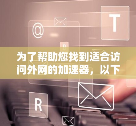 为了帮助您找到适合访问外网的加速器,以下是一些推荐工具及其适用场景 为了帮助您找到适合访问外网的加速器,以下是一些推荐工具及其适用场景