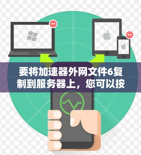 要将加速器外网文件6复制到服务器上,您可以按照以下步骤进行操作 要将加速器外网文件6复制到服务器上,您可以按照以下步骤进行操作