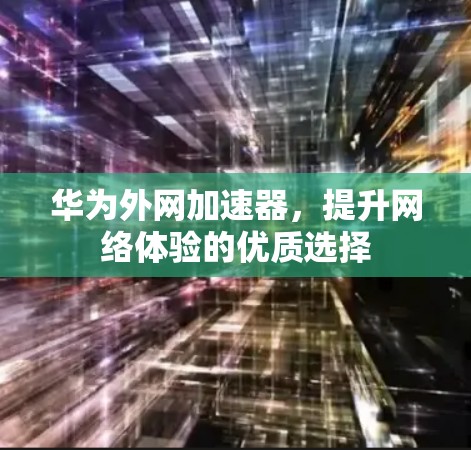 华为外网加速器,提升网络体验的优质选择 华为外网加速器,提升网络体验的优质选择