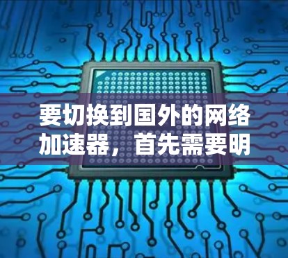 要切换到国外的网络加速器,首先需要明确自己需要的是哪种类型的加速器。国外加速器主要有以下几种类型 要切换到国外的网络加速器,首先需要明确自己需要的是哪种类型的加速器。国外加速器主要有以下几种类型