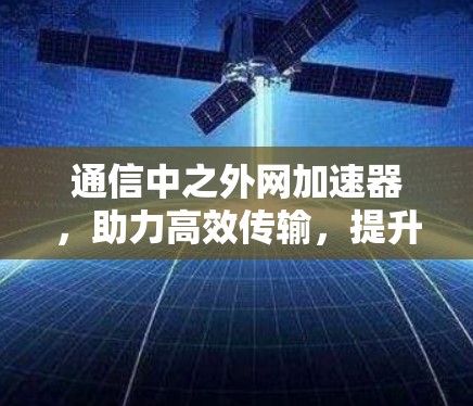 通信中之外网加速器,助力高效传输,提升数据传输速度 通信中之外网加速器,助力高效传输,提升数据传输速度