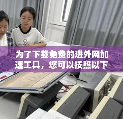 为了下载免费的进外网加速工具,您可以按照以下步骤操作 为了下载免费的进外网加速工具,您可以按照以下步骤操作