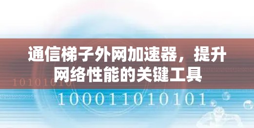 通信梯子外网加速器,提升网络性能的关键工具 通信梯子外网加速器,提升网络性能的关键工具
