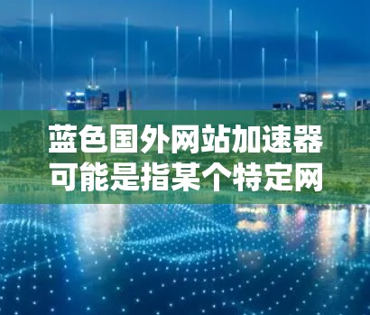 蓝色国外网站加速器可能是指某个特定网站的加速功能，但具体含义需要更多信息来确定。如果您指的是国外网站加速器或特定网站的加速功能，请提供更多细节，我可以更好地帮助您