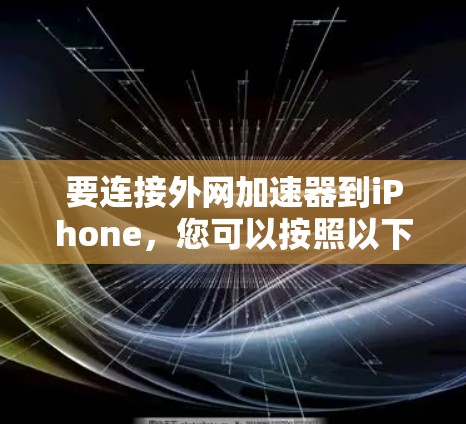 要连接外网加速器到iPhone,您可以按照以下步骤操作 要连接外网加速器到iPhone,您可以按照以下步骤操作
