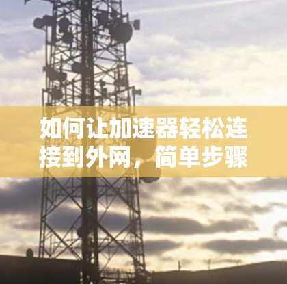如何让加速器轻松连接到外网,简单步骤与优化建议 如何让加速器轻松连接到外网,简单步骤与优化建议