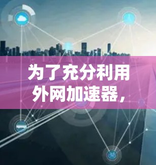 为了充分利用外网加速器，提升你的上网体验，以下是一个有条理的步骤指南