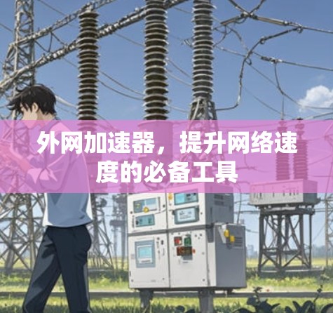 外网加速器,提升网络速度的必备工具 外网加速器,提升网络速度的必备工具