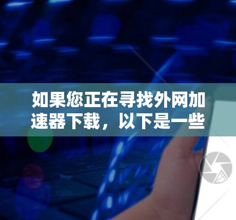 如果您正在寻找外网加速器下载,以下是一些建议和资源推荐,同时请确保在使用前注意安全问题 如果您正在寻找外网加速器下载,以下是一些建议和资源推荐,同时请确保在使用前注意安全问题
