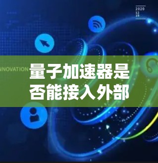 量子加速器是否能接入外部互联网取决于其设计和应用场景。以下是对这一问题的详细分析