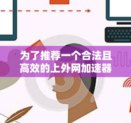 为了推荐一个合法且高效的上外网加速器,我们首先需要明确什么是合法的加速器。合法的加速器通常意味着它提供稳定、可靠的网络连接,且功能全面,适合各种使用场景。以下是几个推荐的加速器 为了推荐一个合法且高效的上外网加速器,我们首先需要明确什么是合法的加速器。合法的加速器通常意味着它提供稳定、可靠的网络连接,且功能全面,适合各种使用场景。以下是几个推荐的加速器