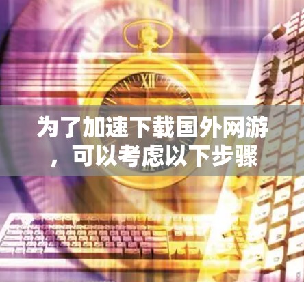 为了加速下载国外网游,可以考虑以下步骤 为了加速下载国外网游,可以考虑以下步骤
