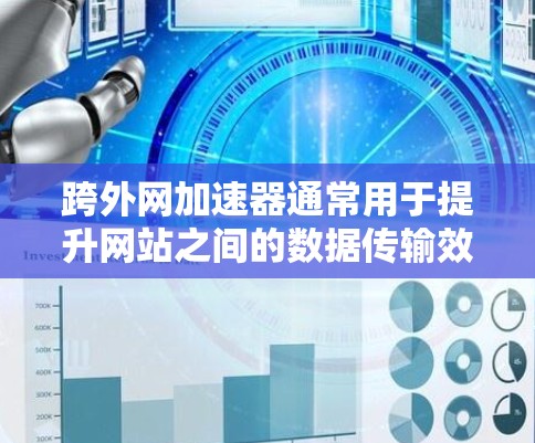 跨外网加速器通常用于提升网站之间的数据传输效率，以优化用户体验。以下是一些常见的跨外网加速器推荐，供您参考