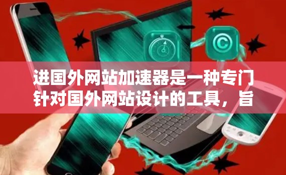 进国外网站加速器是一种专门针对国外网站设计的工具,旨在提升网站加载速度,优化用户体验。以下是对进国外网站加速器的详细分析和建议 进国外网站加速器是一种专门针对国外网站设计的工具,旨在提升网站加载速度,优化用户体验。以下是对进国外网站加速器的详细分析和建议
