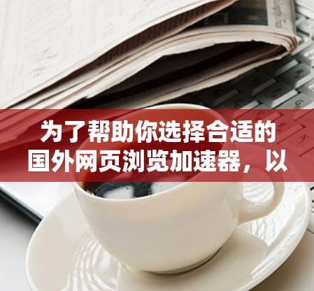 为了帮助你选择合适的国外网页浏览加速器,以下是详细的分析和推荐 为了帮助你选择合适的国外网页浏览加速器,以下是详细的分析和推荐