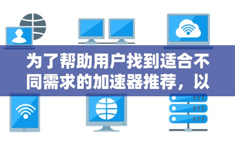 为了帮助用户找到适合不同需求的加速器推荐,以下是一些综合考虑的推荐列表,涵盖各种使用场景,包括个人网站、商业网站、视频下载、图片搜索、文档搜索等 为了帮助用户找到适合不同需求的加速器推荐,以下是一些综合考虑的推荐列表,涵盖各种使用场景,包括个人网站、商业网站、视频下载、图片搜索、文档搜索等