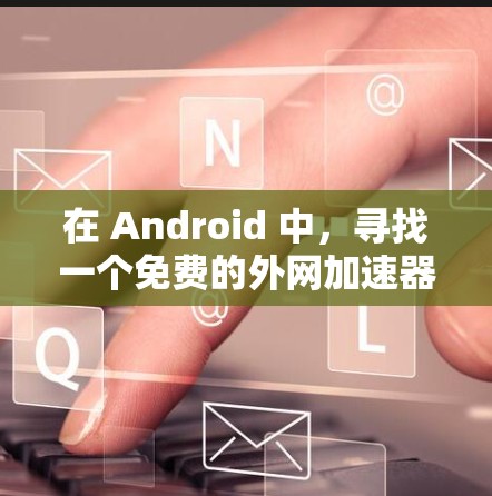 在 Android 中,寻找一个免费的外网加速器以在使用手机的同时连接到网络,是一个不错的解决方案。以下是一些推荐的免费外网加速器 在 Android 中,寻找一个免费的外网加速器以在使用手机的同时连接到网络,是一个不错的解决方案。以下是一些推荐的免费外网加速器