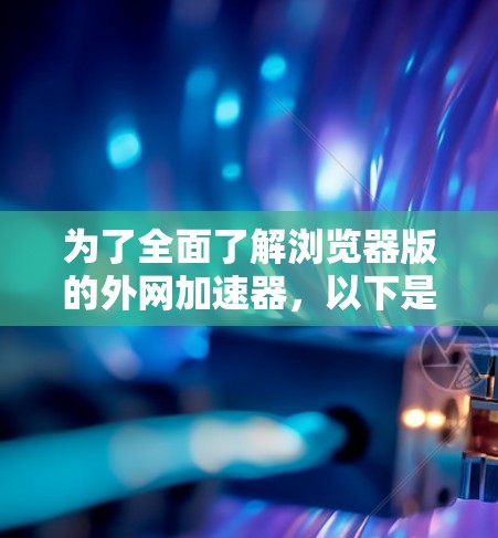 为了全面了解浏览器版的外网加速器，以下是详细的步骤和建议