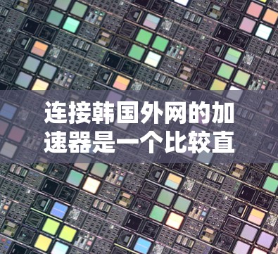 连接韩国外网的加速器是一个比较直接的方式,需要满足一定的条件。以下是一些常用的方法和步骤 连接韩国外网的加速器是一个比较直接的方式,需要满足一定的条件。以下是一些常用的方法和步骤