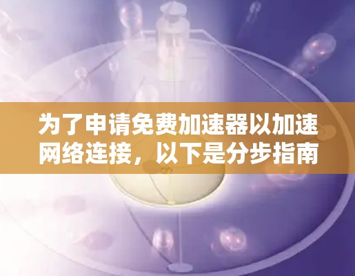 为了申请免费加速器以加速网络连接,以下是分步指南 为了申请免费加速器以加速网络连接,以下是分步指南