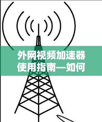 外网视频加速器使用指南—如何高效观看外网视频 外网视频加速器使用指南—如何高效观看外网视频
