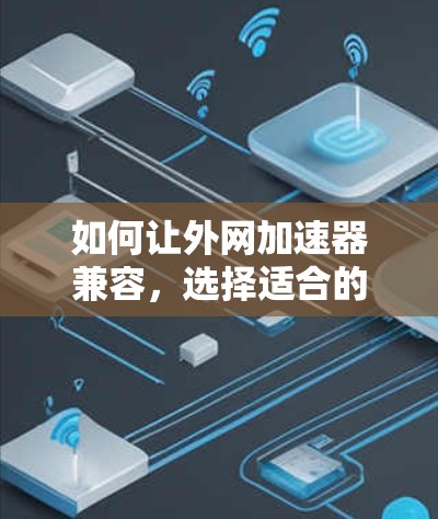 如何让外网加速器兼容,选择适合的解决方案 如何让外网加速器兼容,选择适合的解决方案