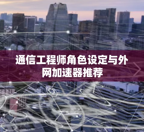 通信工程师角色设定与外网加速器推荐 通信工程师角色设定与外网加速器推荐